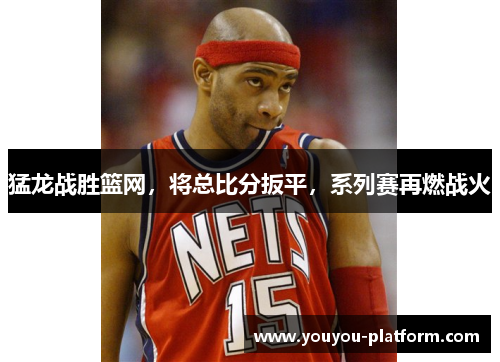 猛龙战胜篮网，将总比分扳平，系列赛再燃战火