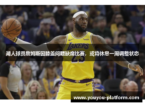 湖人球员詹姆斯因膝盖问题缺席比赛，或将休息一周调整状态