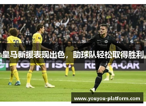 皇马新援表现出色，助球队轻松取得胜利