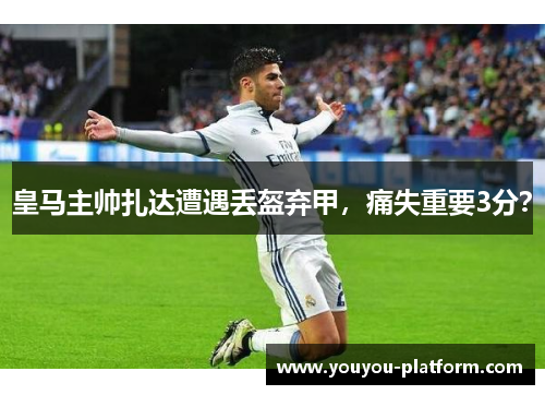 皇马主帅扎达遭遇丢盔弃甲，痛失重要3分？