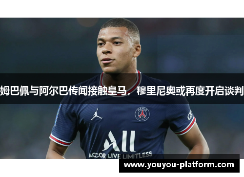 姆巴佩与阿尔巴传闻接触皇马，穆里尼奥或再度开启谈判