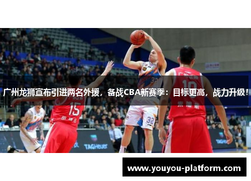 广州龙狮宣布引进两名外援，备战CBA新赛季：目标更高，战力升级！