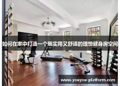 如何在家中打造一个既实用又舒适的理想健身房空间