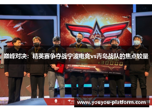 巅峰对决：精英赛争夺战宁波电竞vs青岛战队的焦点较量