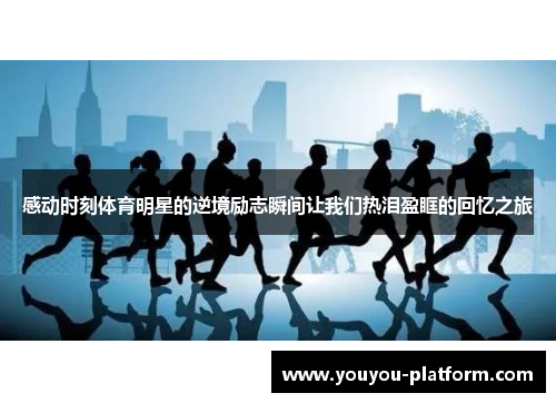 感动时刻体育明星的逆境励志瞬间让我们热泪盈眶的回忆之旅