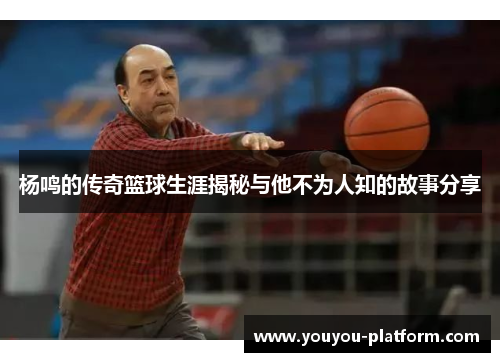 杨鸣的传奇篮球生涯揭秘与他不为人知的故事分享