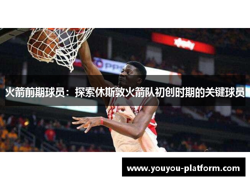 火箭前期球员：探索休斯敦火箭队初创时期的关键球员
