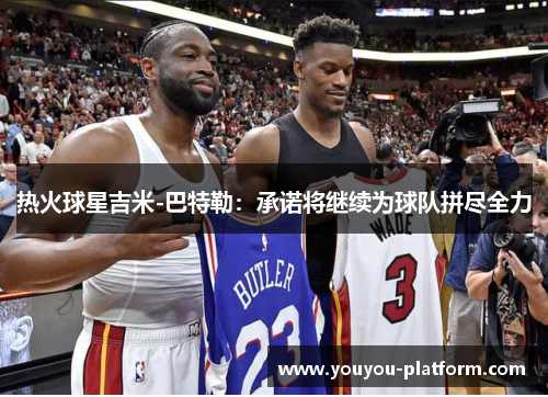 热火球星吉米-巴特勒：承诺将继续为球队拼尽全力