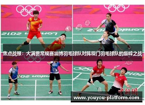 焦点战报：大满贯常规赛淄博羽毛球队对阵厦门羽毛球队的巅峰之战