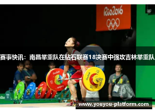 赛事快讯：南昌举重队在钻石联赛18决赛中强攻吉林举重队