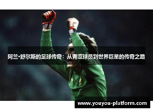 阿兰·舒尔斯的足球传奇：从青涩球员到世界巨星的传奇之路