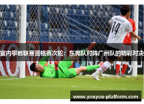 室内攀岩联赛资格赛次轮：东莞队对阵广州队的精彩对决