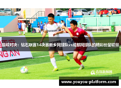 巅峰对决：钻石联赛14决赛新乡网球队vs成都网球队的精彩纷呈较量